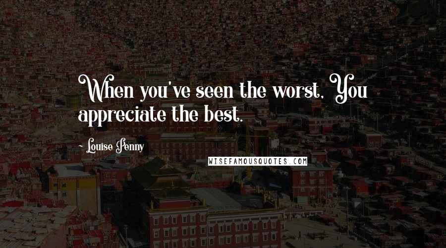 Louise Penny Quotes: When you've seen the worst, You appreciate the best.