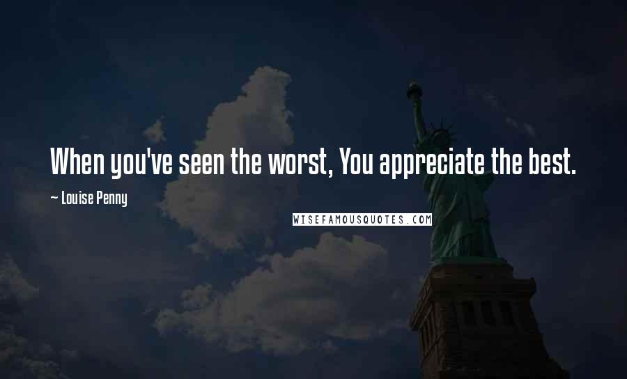 Louise Penny Quotes: When you've seen the worst, You appreciate the best.