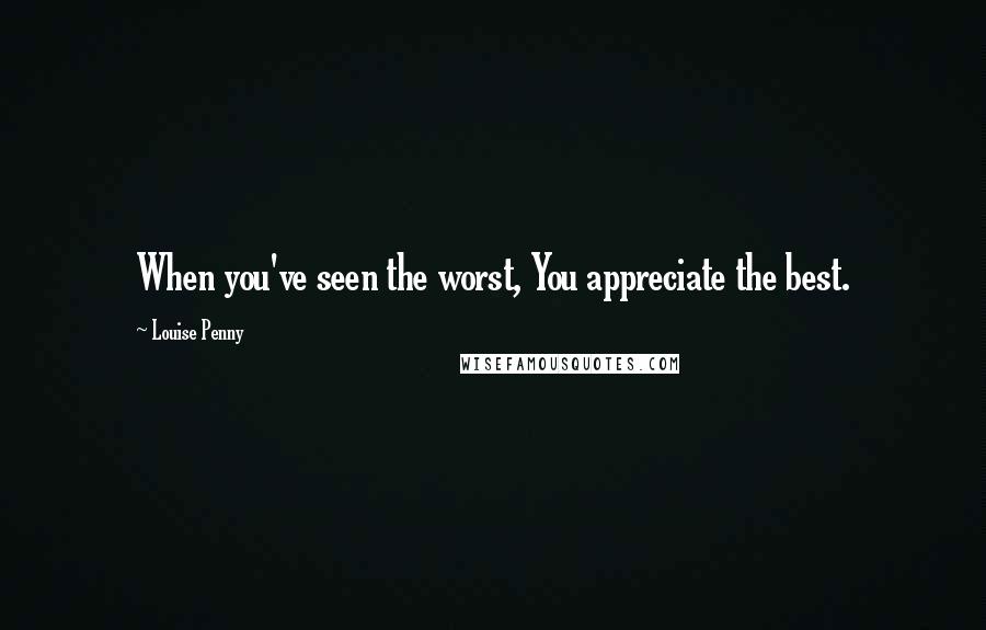 Louise Penny Quotes: When you've seen the worst, You appreciate the best.