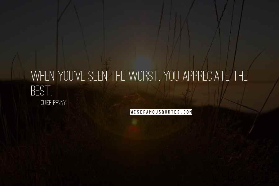 Louise Penny Quotes: When you've seen the worst, You appreciate the best.