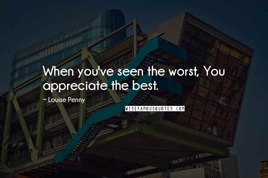 Louise Penny Quotes: When you've seen the worst, You appreciate the best.