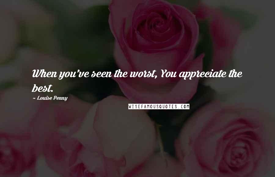 Louise Penny Quotes: When you've seen the worst, You appreciate the best.