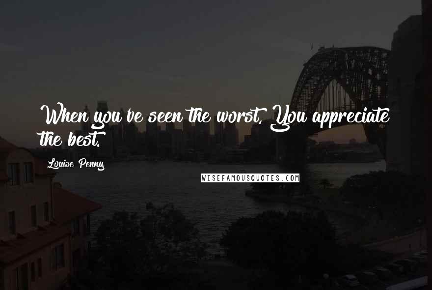 Louise Penny Quotes: When you've seen the worst, You appreciate the best.