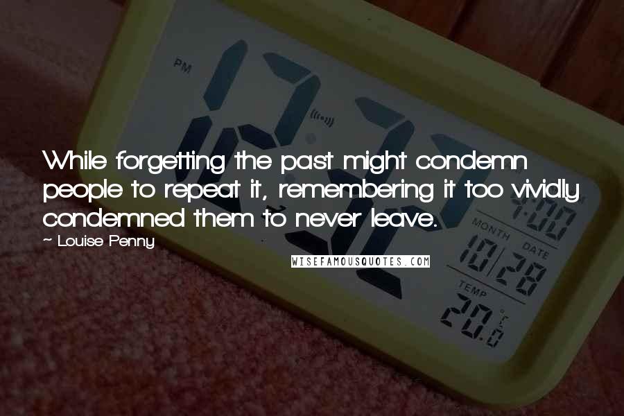 Louise Penny Quotes: While forgetting the past might condemn people to repeat it, remembering it too vividly condemned them to never leave.