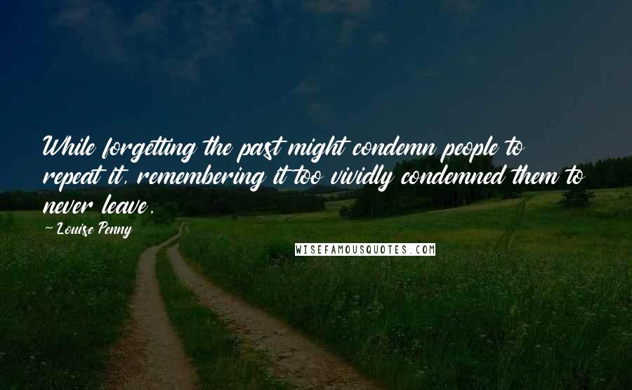 Louise Penny Quotes: While forgetting the past might condemn people to repeat it, remembering it too vividly condemned them to never leave.