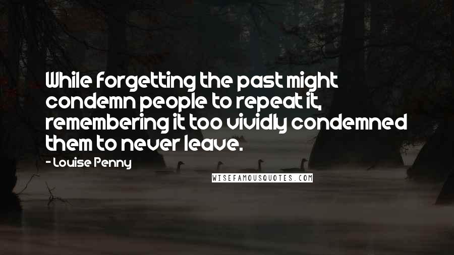 Louise Penny Quotes: While forgetting the past might condemn people to repeat it, remembering it too vividly condemned them to never leave.