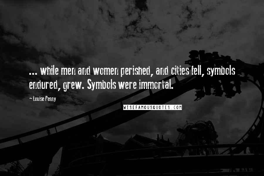 Louise Penny Quotes: ... while men and women perished, and cities fell, symbols endured, grew. Symbols were immortal.