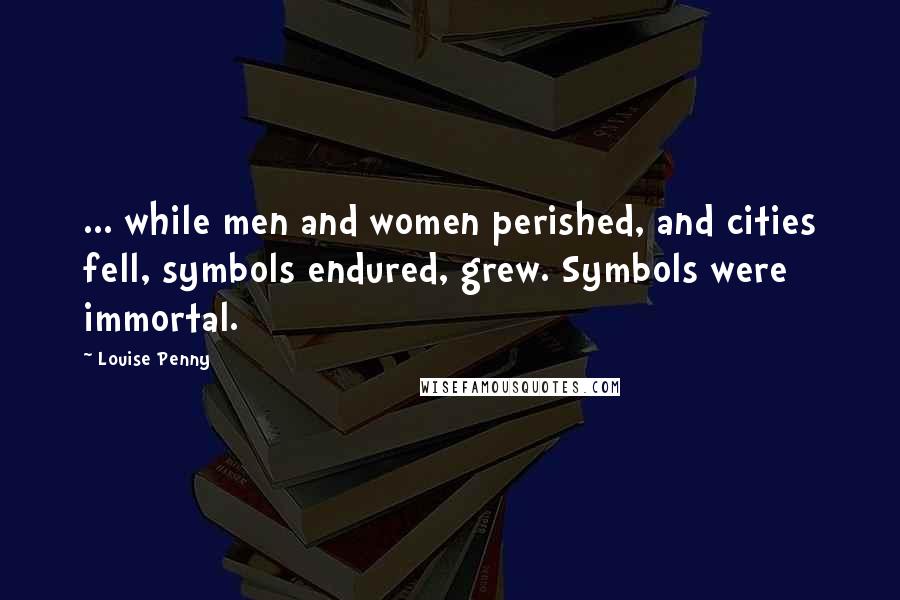 Louise Penny Quotes: ... while men and women perished, and cities fell, symbols endured, grew. Symbols were immortal.