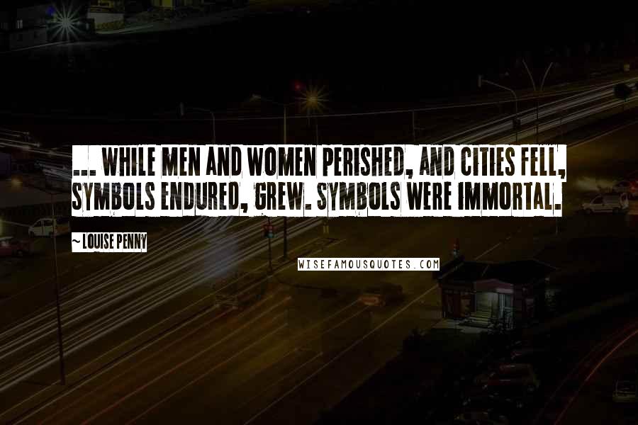 Louise Penny Quotes: ... while men and women perished, and cities fell, symbols endured, grew. Symbols were immortal.