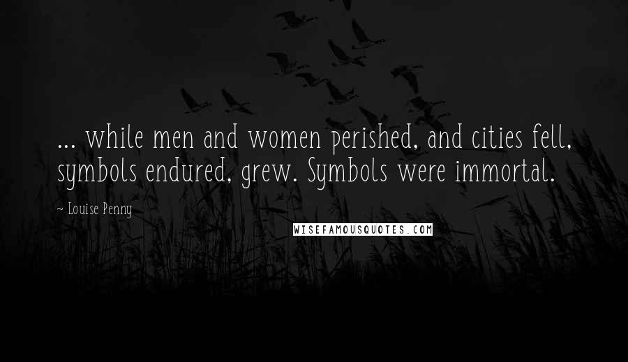 Louise Penny Quotes: ... while men and women perished, and cities fell, symbols endured, grew. Symbols were immortal.