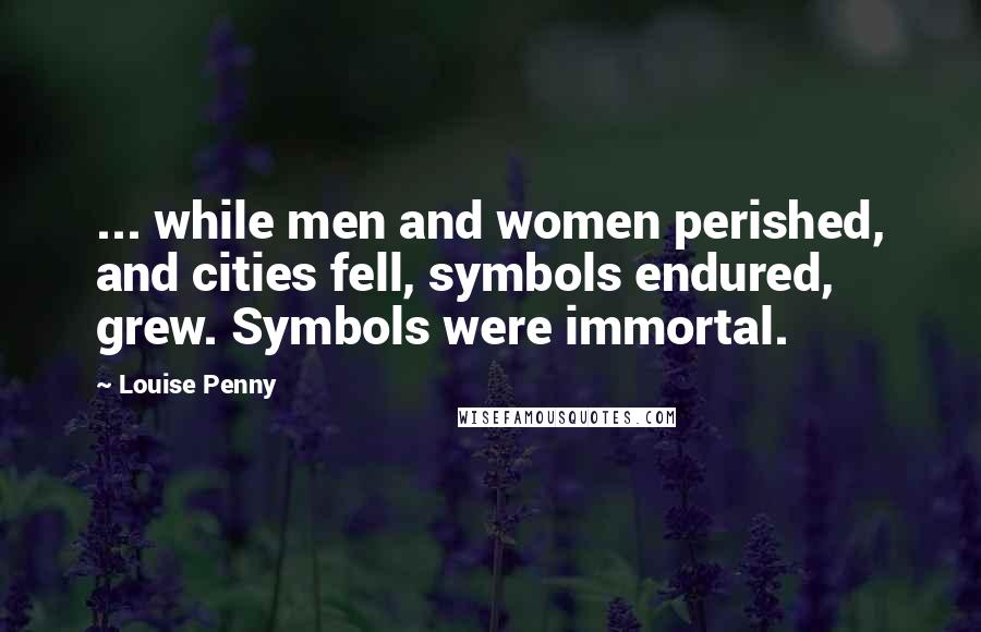 Louise Penny Quotes: ... while men and women perished, and cities fell, symbols endured, grew. Symbols were immortal.