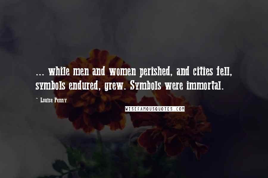Louise Penny Quotes: ... while men and women perished, and cities fell, symbols endured, grew. Symbols were immortal.