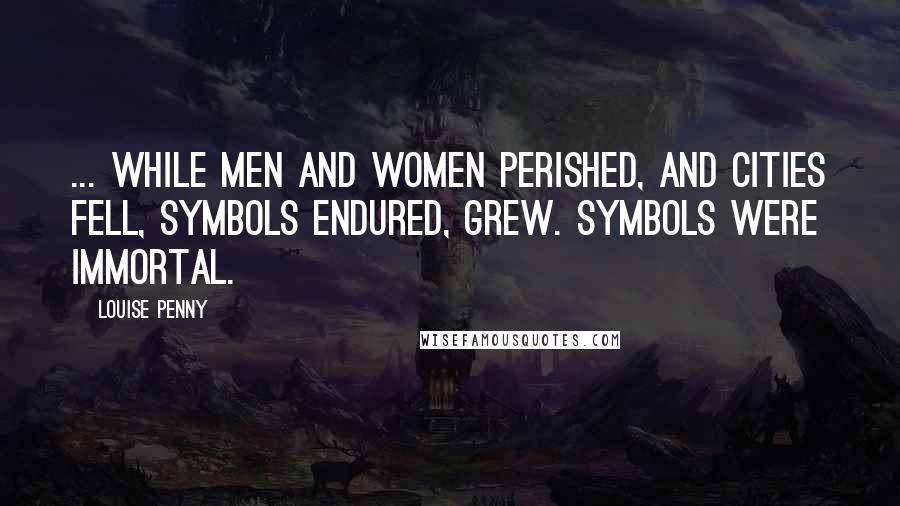 Louise Penny Quotes: ... while men and women perished, and cities fell, symbols endured, grew. Symbols were immortal.