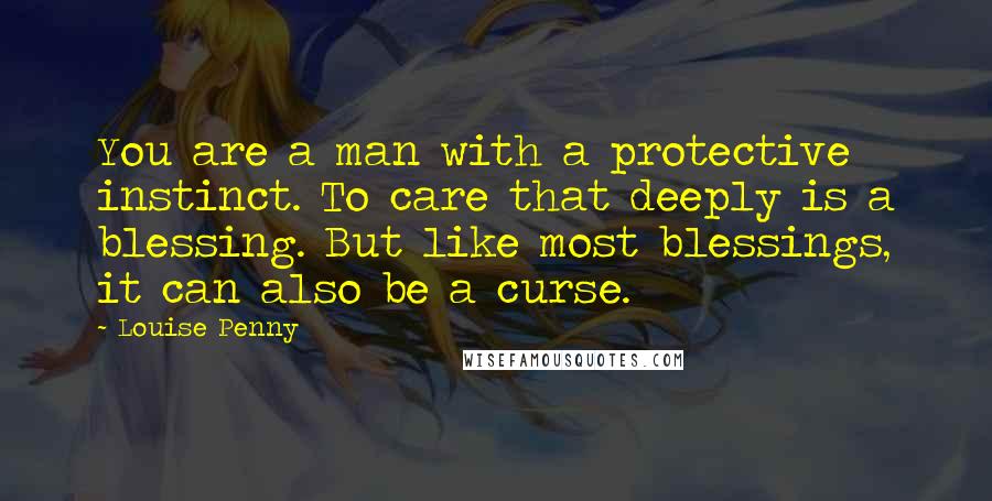 Louise Penny Quotes: You are a man with a protective instinct. To care that deeply is a blessing. But like most blessings, it can also be a curse.