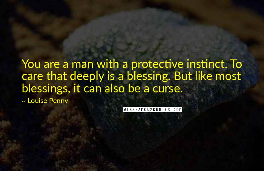 Louise Penny Quotes: You are a man with a protective instinct. To care that deeply is a blessing. But like most blessings, it can also be a curse.