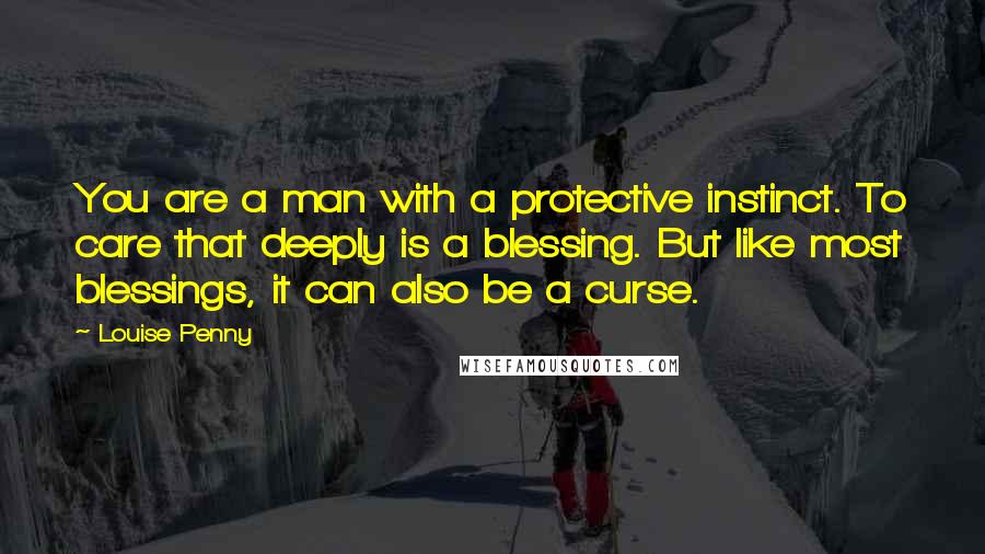 Louise Penny Quotes: You are a man with a protective instinct. To care that deeply is a blessing. But like most blessings, it can also be a curse.