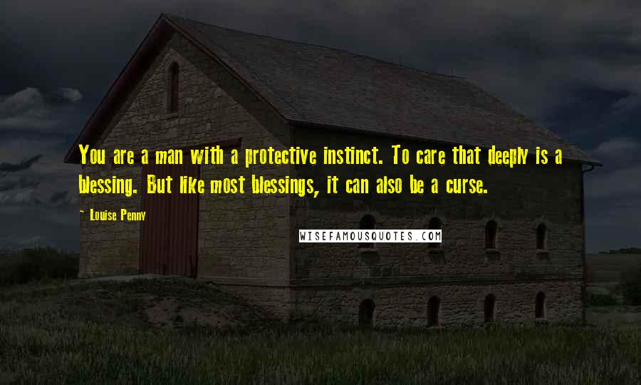 Louise Penny Quotes: You are a man with a protective instinct. To care that deeply is a blessing. But like most blessings, it can also be a curse.