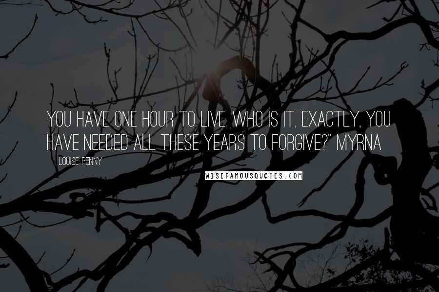 Louise Penny Quotes: You have one hour to live. Who is it, exactly, you have needed all these years to forgive?" Myrna