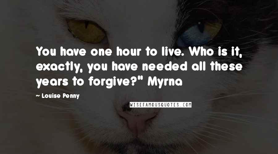 Louise Penny Quotes: You have one hour to live. Who is it, exactly, you have needed all these years to forgive?" Myrna