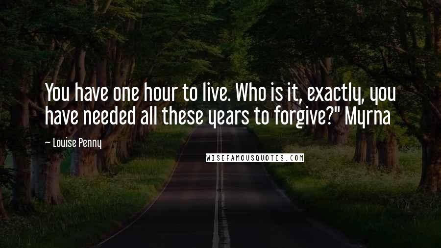 Louise Penny Quotes: You have one hour to live. Who is it, exactly, you have needed all these years to forgive?" Myrna