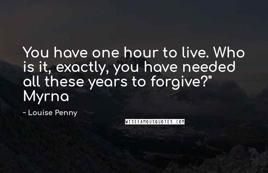 Louise Penny Quotes: You have one hour to live. Who is it, exactly, you have needed all these years to forgive?" Myrna