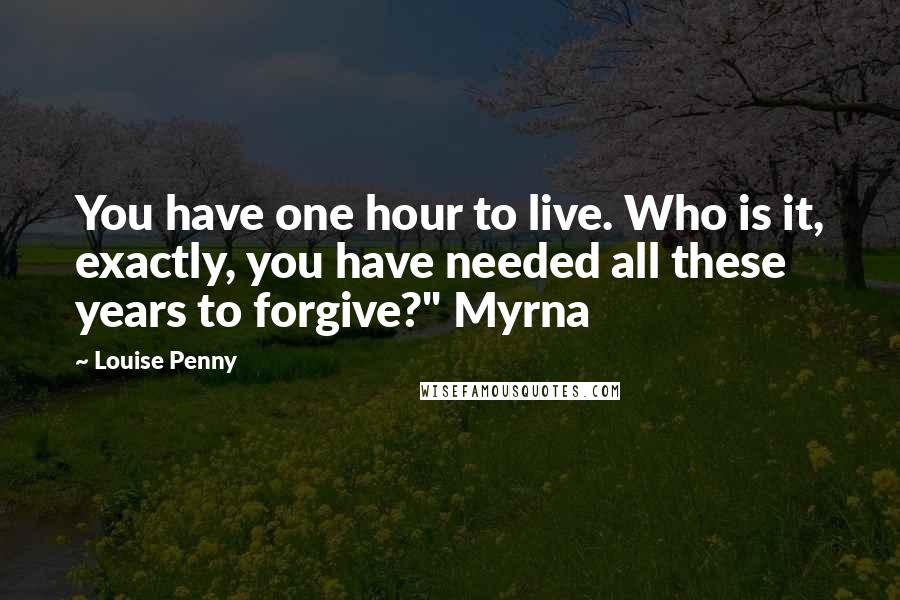 Louise Penny Quotes: You have one hour to live. Who is it, exactly, you have needed all these years to forgive?" Myrna