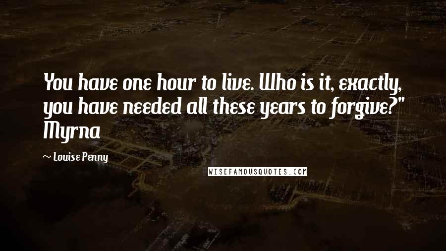Louise Penny Quotes: You have one hour to live. Who is it, exactly, you have needed all these years to forgive?" Myrna