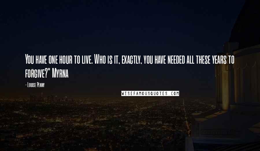 Louise Penny Quotes: You have one hour to live. Who is it, exactly, you have needed all these years to forgive?" Myrna