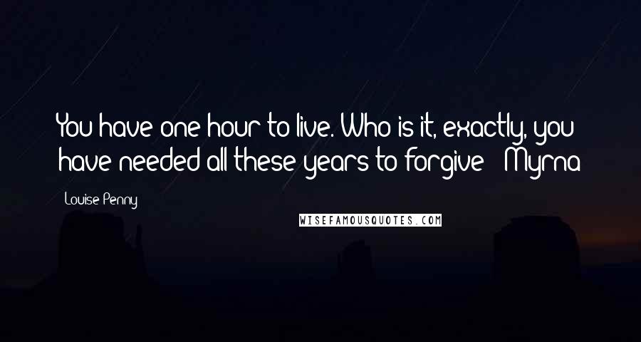 Louise Penny Quotes: You have one hour to live. Who is it, exactly, you have needed all these years to forgive?" Myrna