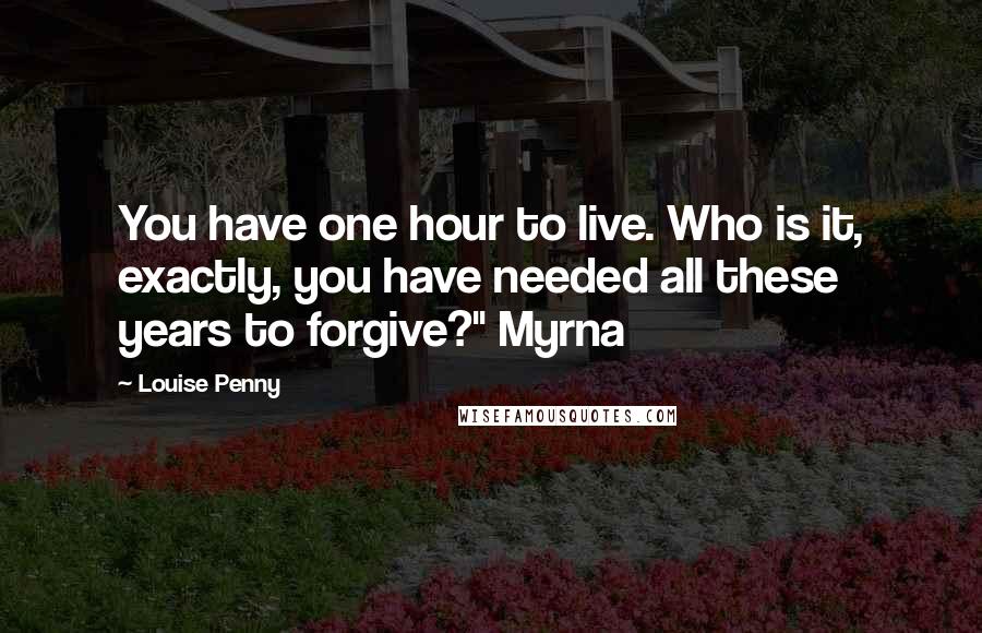 Louise Penny Quotes: You have one hour to live. Who is it, exactly, you have needed all these years to forgive?" Myrna