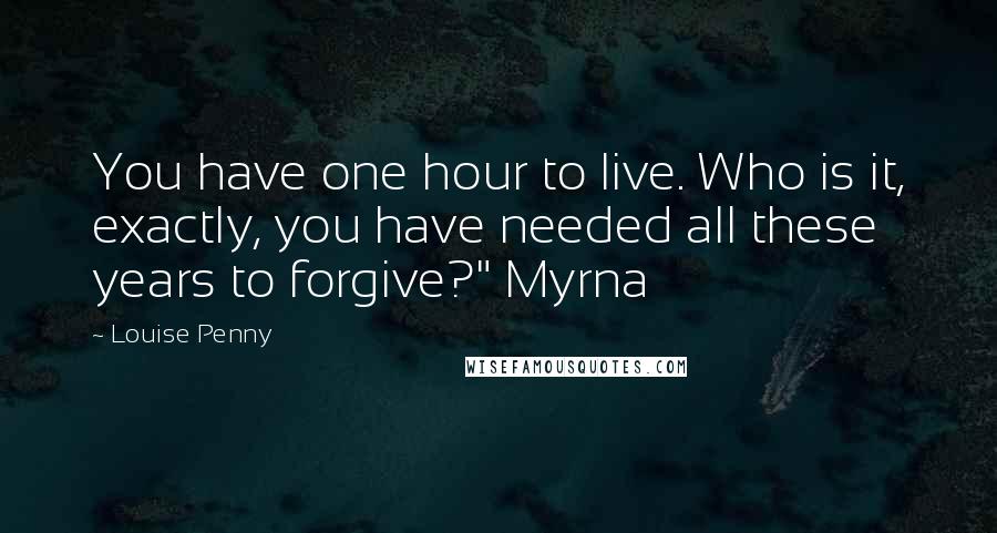 Louise Penny Quotes: You have one hour to live. Who is it, exactly, you have needed all these years to forgive?" Myrna