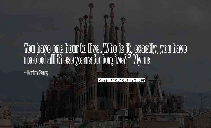 Louise Penny Quotes: You have one hour to live. Who is it, exactly, you have needed all these years to forgive?" Myrna