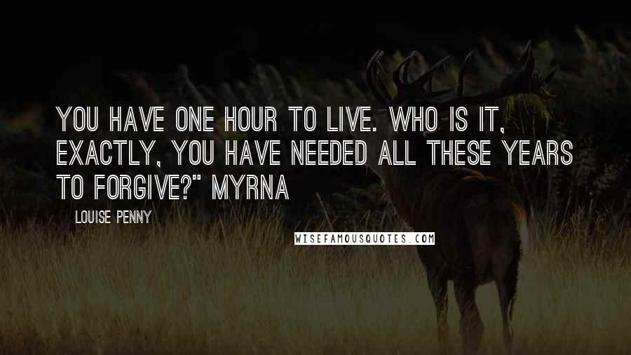 Louise Penny Quotes: You have one hour to live. Who is it, exactly, you have needed all these years to forgive?" Myrna