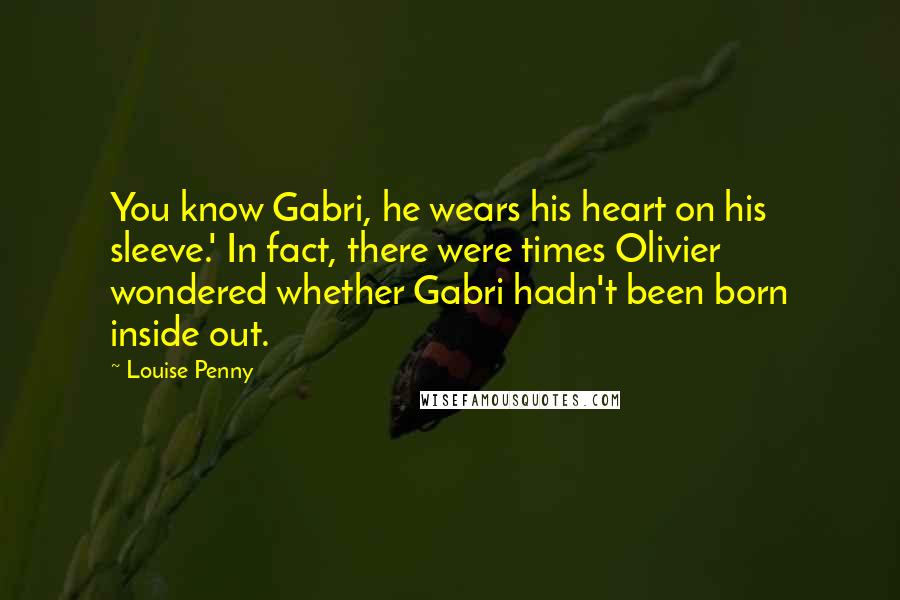 Louise Penny Quotes: You know Gabri, he wears his heart on his sleeve.' In fact, there were times Olivier wondered whether Gabri hadn't been born inside out.