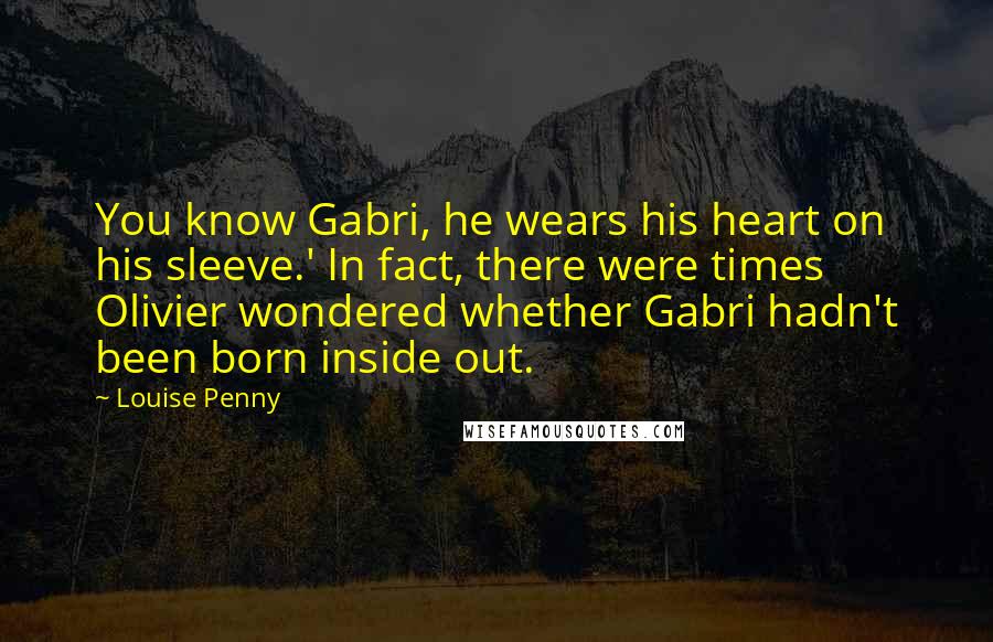 Louise Penny Quotes: You know Gabri, he wears his heart on his sleeve.' In fact, there were times Olivier wondered whether Gabri hadn't been born inside out.