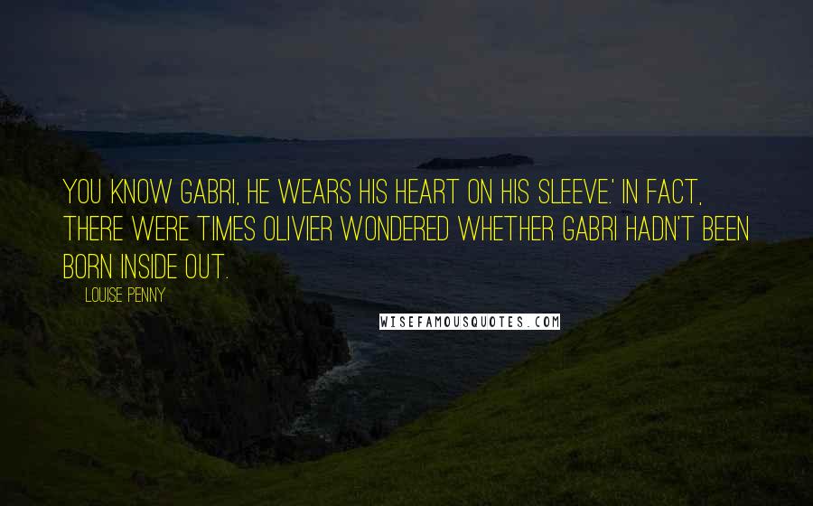 Louise Penny Quotes: You know Gabri, he wears his heart on his sleeve.' In fact, there were times Olivier wondered whether Gabri hadn't been born inside out.