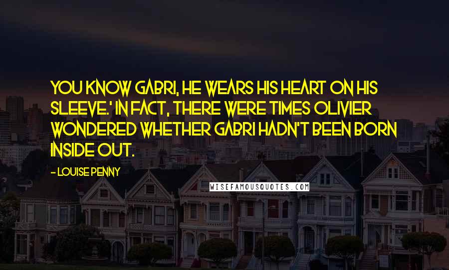 Louise Penny Quotes: You know Gabri, he wears his heart on his sleeve.' In fact, there were times Olivier wondered whether Gabri hadn't been born inside out.