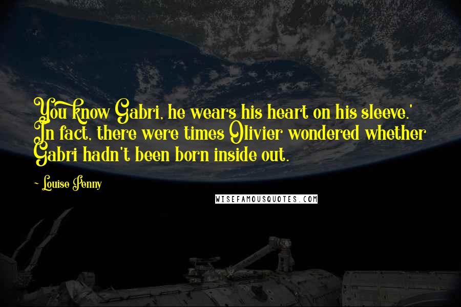 Louise Penny Quotes: You know Gabri, he wears his heart on his sleeve.' In fact, there were times Olivier wondered whether Gabri hadn't been born inside out.