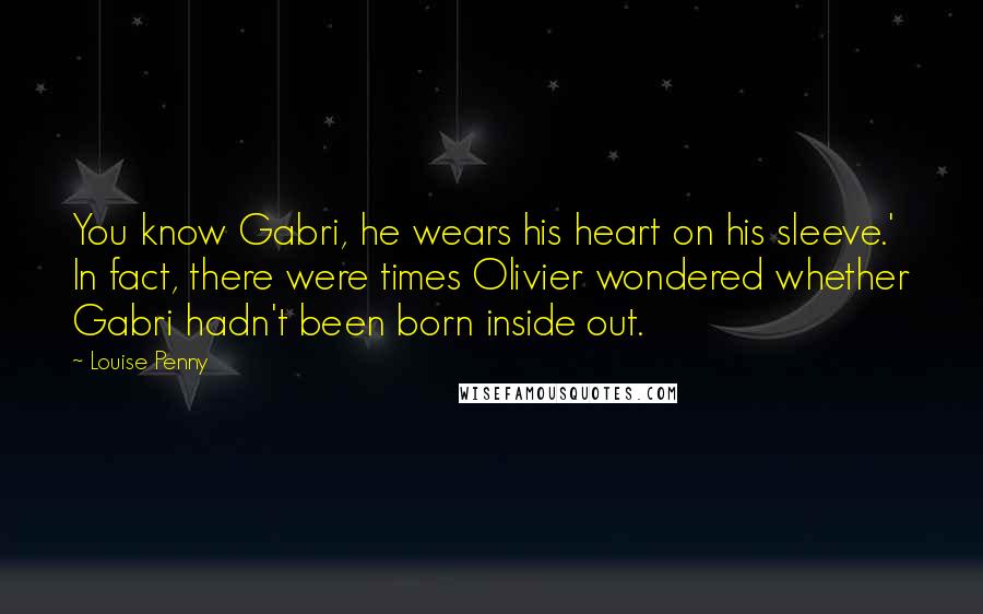 Louise Penny Quotes: You know Gabri, he wears his heart on his sleeve.' In fact, there were times Olivier wondered whether Gabri hadn't been born inside out.