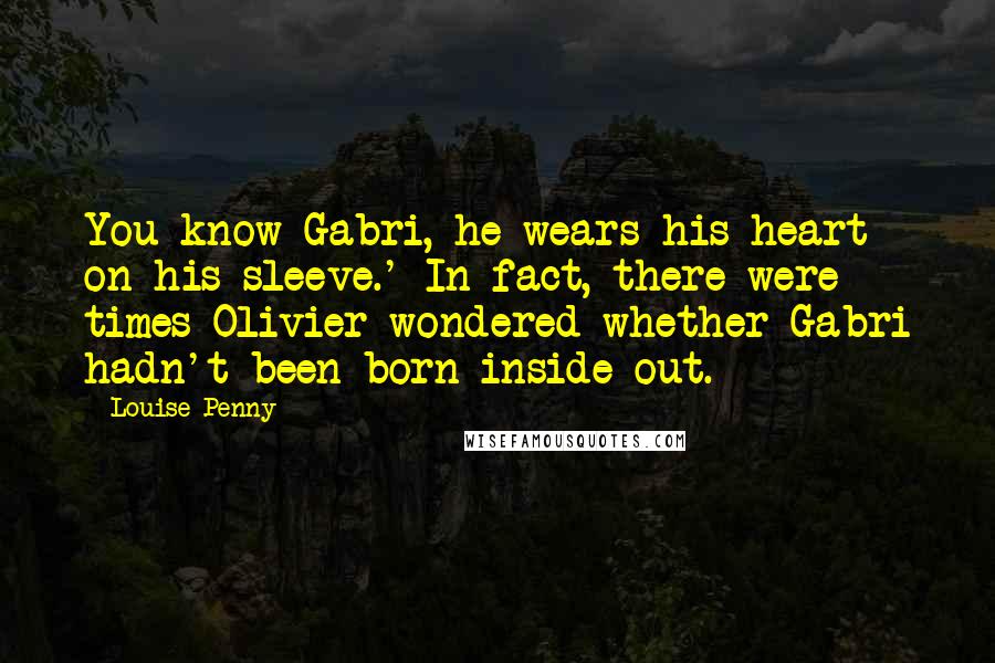 Louise Penny Quotes: You know Gabri, he wears his heart on his sleeve.' In fact, there were times Olivier wondered whether Gabri hadn't been born inside out.