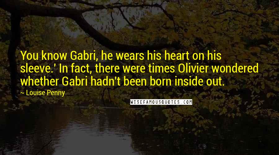 Louise Penny Quotes: You know Gabri, he wears his heart on his sleeve.' In fact, there were times Olivier wondered whether Gabri hadn't been born inside out.