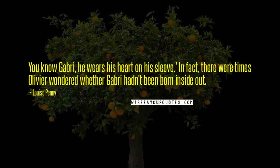 Louise Penny Quotes: You know Gabri, he wears his heart on his sleeve.' In fact, there were times Olivier wondered whether Gabri hadn't been born inside out.