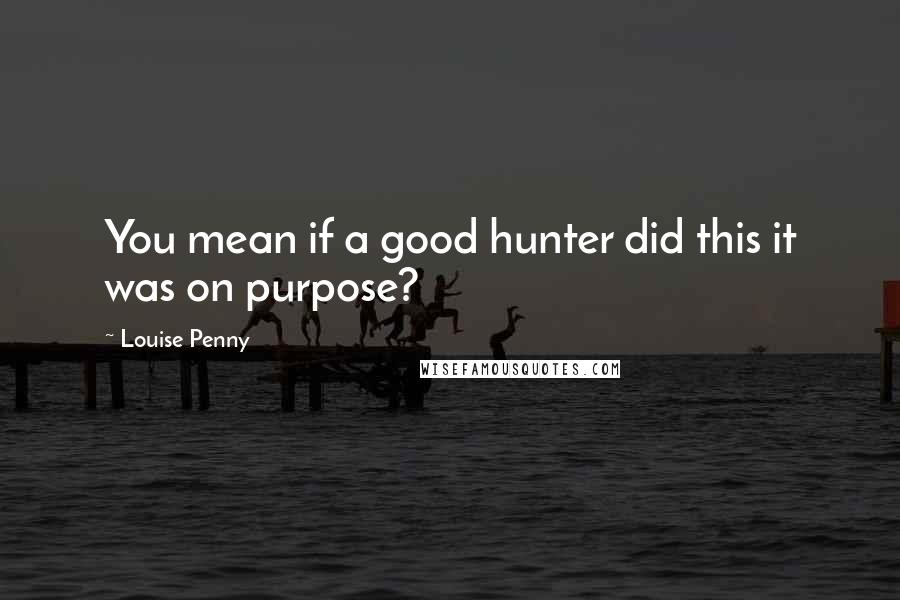 Louise Penny Quotes: You mean if a good hunter did this it was on purpose?