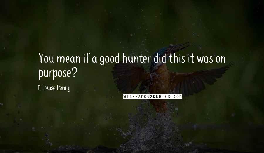 Louise Penny Quotes: You mean if a good hunter did this it was on purpose?