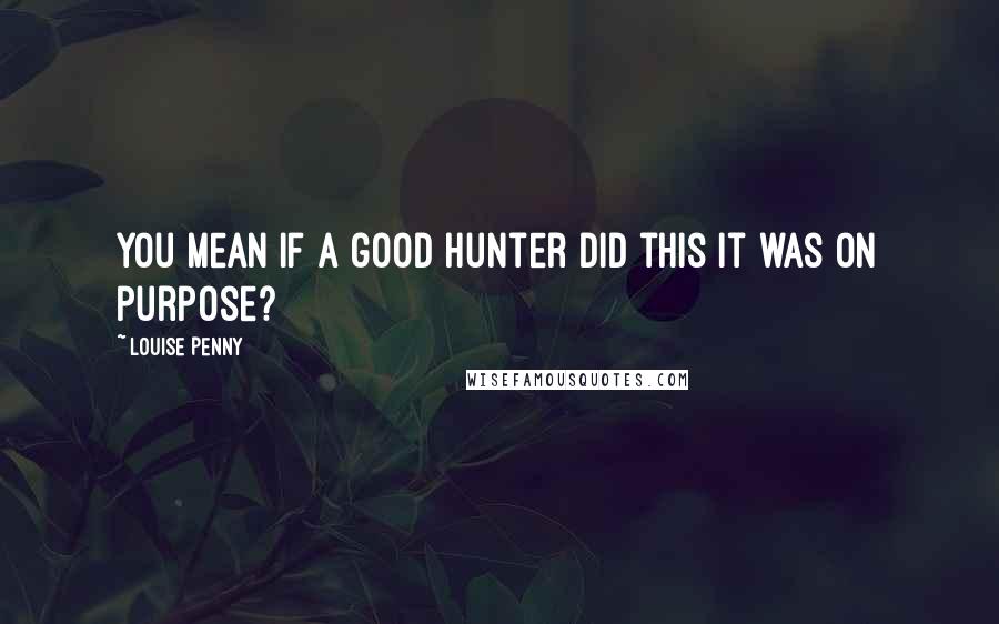 Louise Penny Quotes: You mean if a good hunter did this it was on purpose?