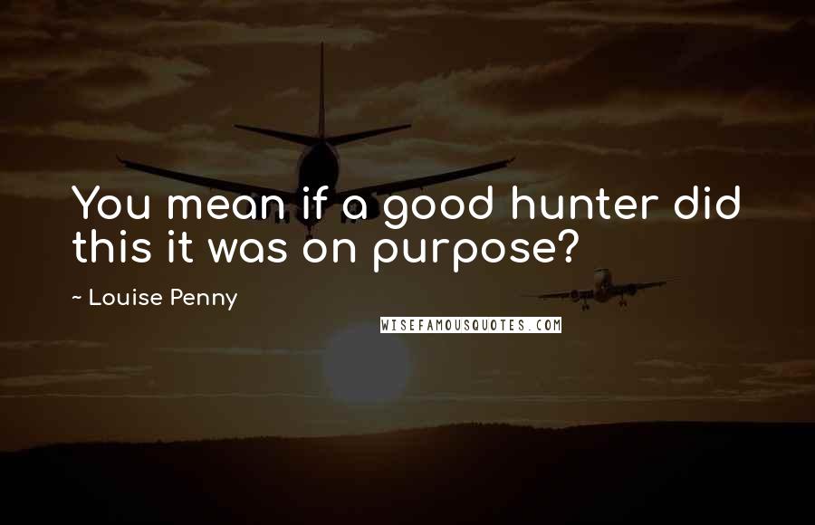 Louise Penny Quotes: You mean if a good hunter did this it was on purpose?