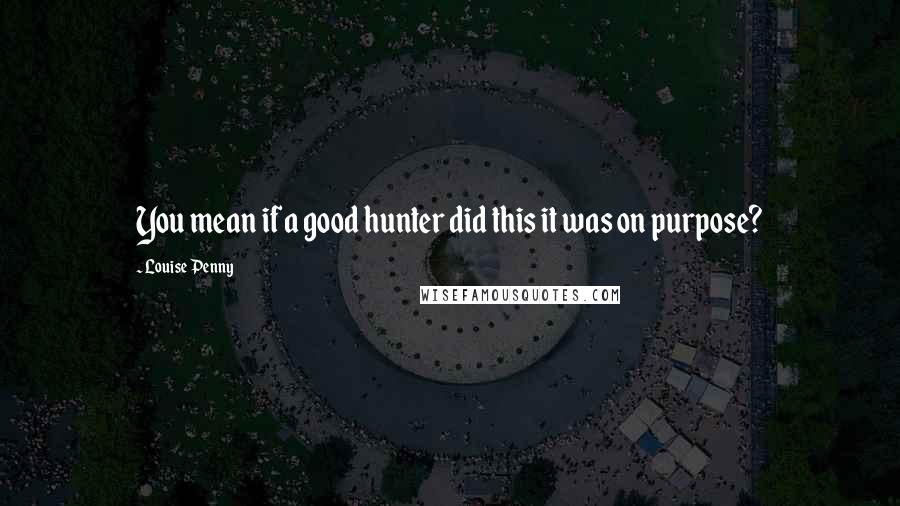 Louise Penny Quotes: You mean if a good hunter did this it was on purpose?