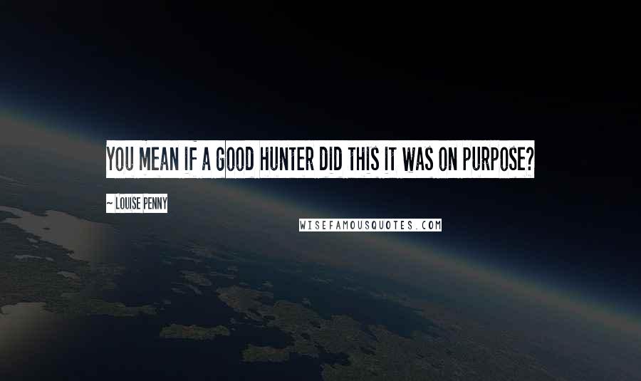 Louise Penny Quotes: You mean if a good hunter did this it was on purpose?