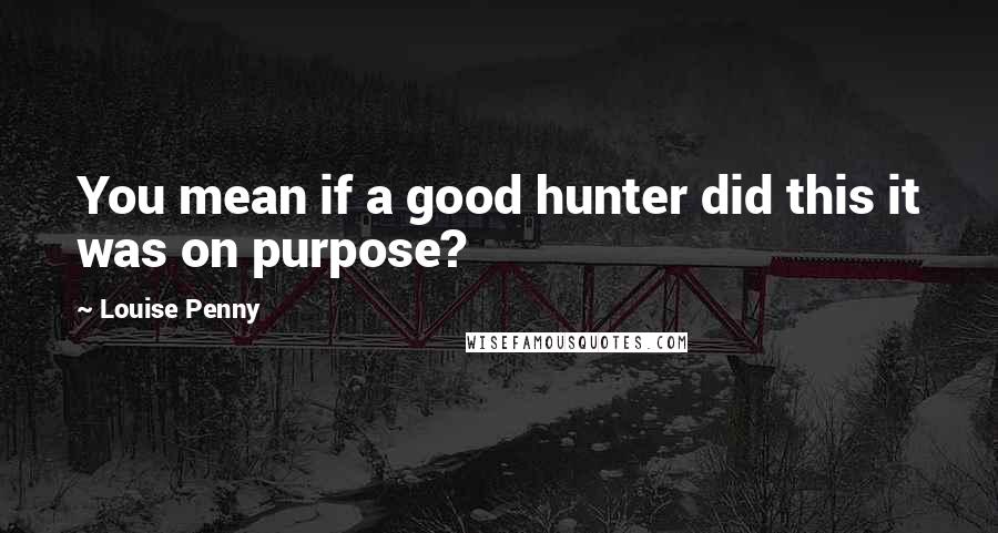 Louise Penny Quotes: You mean if a good hunter did this it was on purpose?