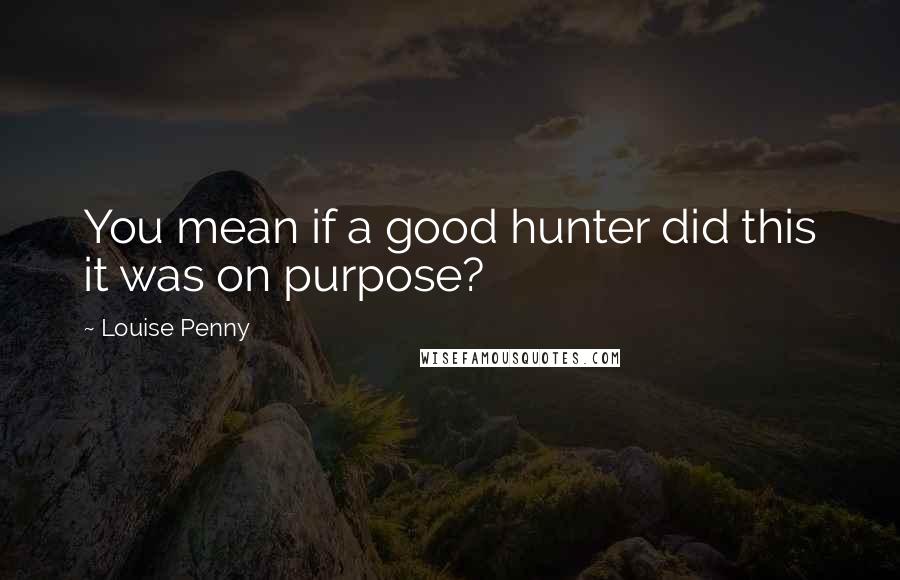 Louise Penny Quotes: You mean if a good hunter did this it was on purpose?